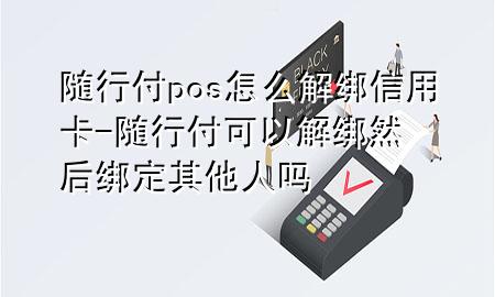随行付pos怎么解绑信用卡-随行付 可以解绑 然后绑定其他人吗