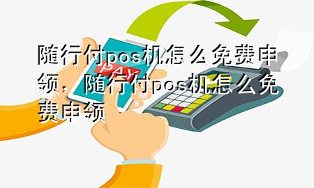 随行付pos机怎么免费申领,随行付pos机怎么免费申领