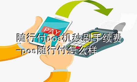 随行付pos机秒刷手续费-pos随行付怎么样