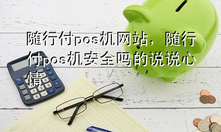 随行付pos机网站,随行付pos机安全吗的说说心情