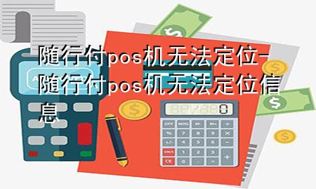 随行付pos机无法定位-随行付pos机无法定位信息