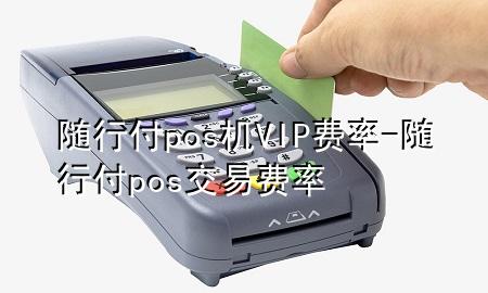 随行付pos机VIP费率-随行付pos交易费率