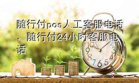 随行付pos人工客服电话,随行付24小时客服电话
