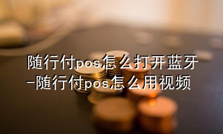 随行付pos怎么打开蓝牙-随行付pos怎么用视频
