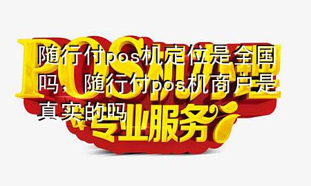 随行付pos机定位是全国吗,随行付pos机商户是真实的吗