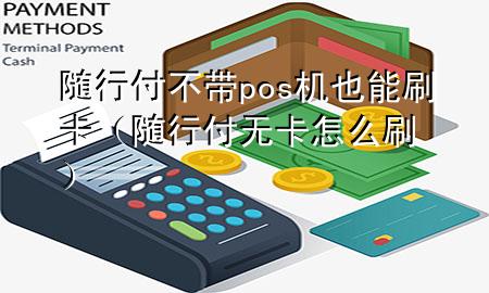 随行付不带pos机也能刷卡(随行付无卡怎么刷)