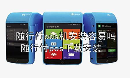 随行付pos机安装容易吗-随行付pos下载安装