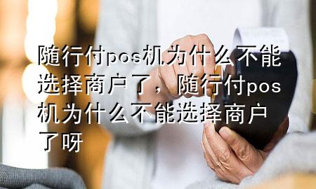 随行付pos机为什么不能选择商户了,随行付pos机为什么不能选择商户了呀
