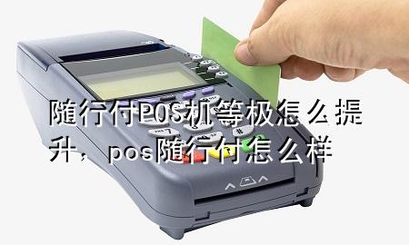 随行付POS机等极怎么提升,pos随行付怎么样