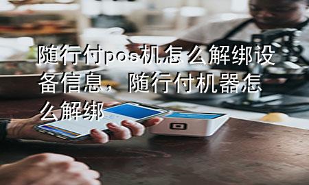 随行付pos机怎么解绑设备信息,随行付机器怎么解绑