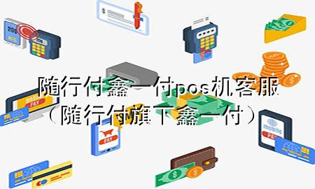 随行付鑫一付pos机客服(随行付旗下鑫一付)