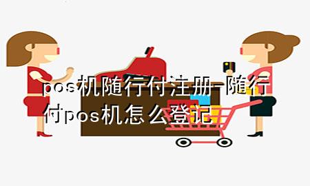pos机随行付注册-随行付pos机怎么登记