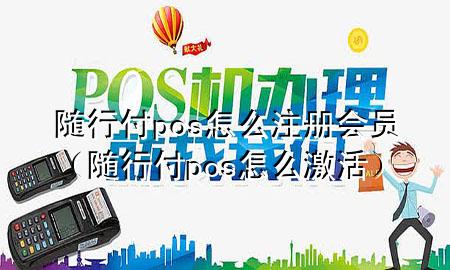 随行付pos怎么注册会员(随行付pos怎么激活)