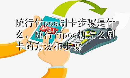 随行付pos刷卡步骤是什么,随行付pos机怎么刷卡的方法和步骤