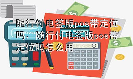 随行付电签版pos带定位吗,随行付电签版pos带定位吗怎么用