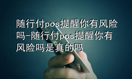 随行付pos提醒你有风险吗-随行付pos提醒你有风险吗是真的吗