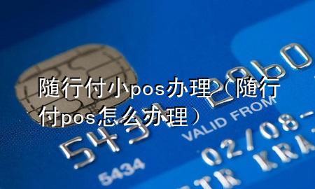 随行付小pos办理(随行付pos怎么办理)