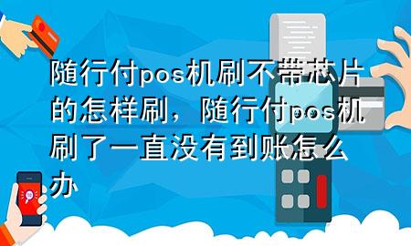 随行付pos机刷不带芯片的怎样刷,随行付pos机刷了一直没有到账怎么办
