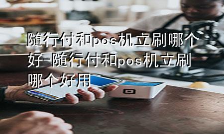 随行付和pos机立刷哪个好-随行付和pos机立刷哪个好用