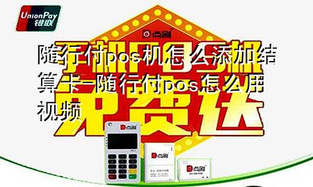 随行付pos机怎么添加结算卡-随行付pos怎么用视频