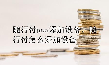 随行付pos添加设备,随行付怎么添加设备