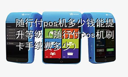 随行付pos机多少钱能提升等级(随行付pos机刷卡手续费多少)