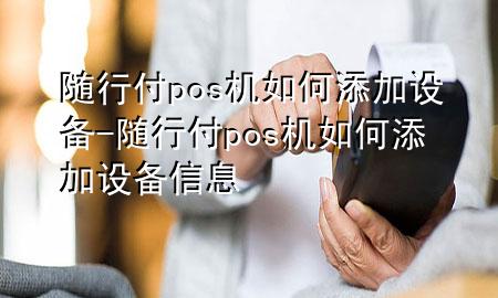 随行付pos机如何添加设备-随行付pos机如何添加设备信息
