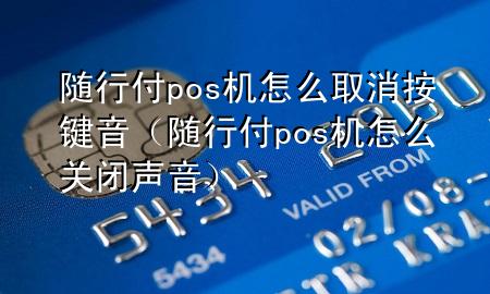随行付pos机怎么取消按键音(随行付pos机怎么关闭声音)