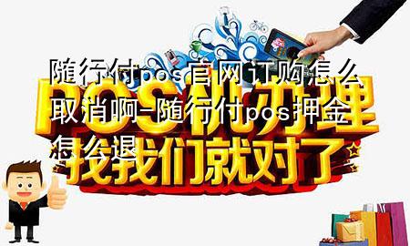 随行付pos官网订购怎么取消啊-随行付pos押金怎么退