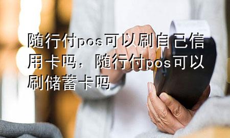 随行付pos可以刷自己信用卡吗,随行付pos可以刷储蓄卡吗