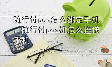 随行付pos怎么绑定手机,随行付pos机怎么连接手机