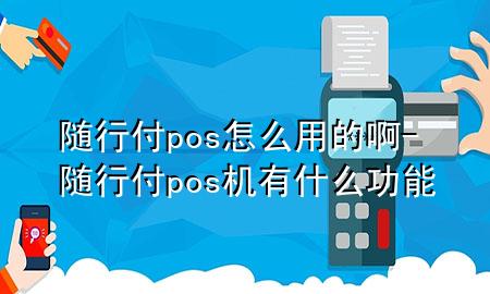 随行付pos怎么用的啊-随行付pos机有什么功能