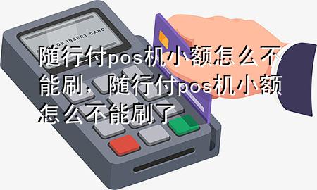 随行付pos机小额怎么不能刷,随行付pos机小额怎么不能刷了