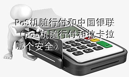 PoS机随行付和中国银联(pos机随行付和拉卡拉哪个安全)