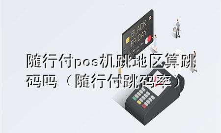 随行付pos机跳地区算跳码吗(随行付跳码率)
