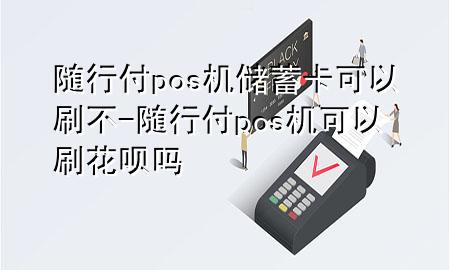 随行付pos机储蓄卡可以刷不-随行付pos机可以刷花呗吗