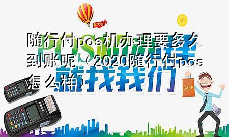 随行付pos机办理要多久到账呢(2020随行付pos怎么样)