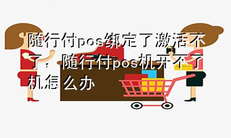 随行付pos绑定了激活不了,随行付pos机开不了机怎么办