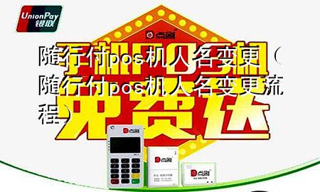 随行付pos机人名变更(随行付pos机人名变更流程)