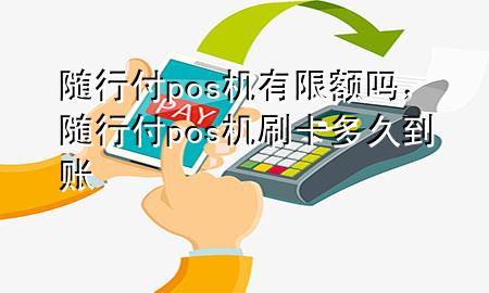 随行付pos机有限额吗,随行付pos机刷卡多久到账