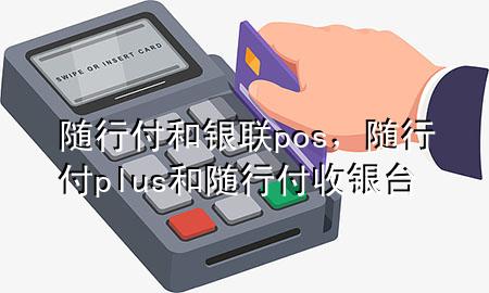 随行付和银联pos,随行付plus和随行付收银台