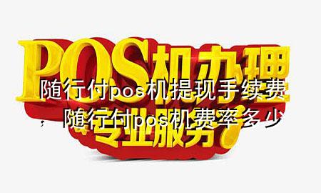 随行付pos机提现手续费,随行付pos机费率多少