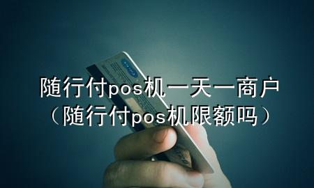 随行付pos机一天一商户(随行付pos机限额吗)