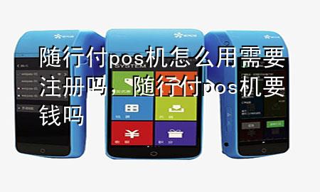 随行付pos机怎么用需要注册吗,随行付pos机要钱吗