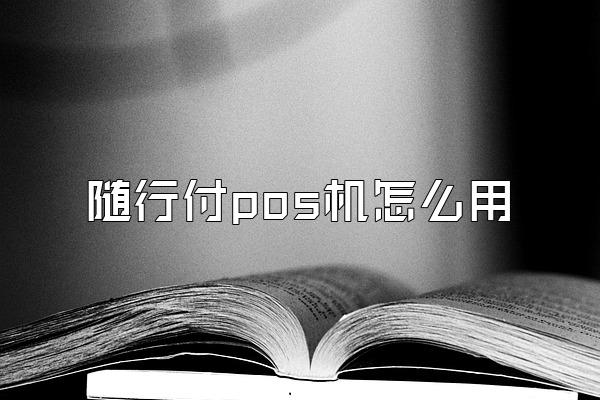随行付pos机怎么用
