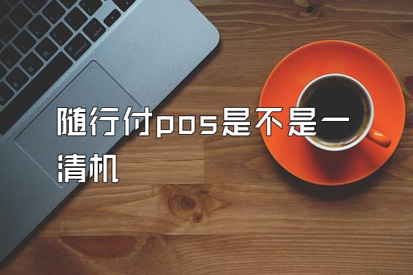 随行付pos是不是一清机