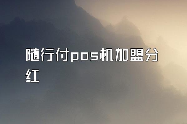 随行付pos机加盟分红