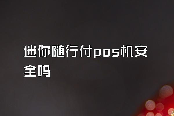 迷你随行付pos机安全吗