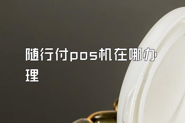 随行付pos机在哪办理