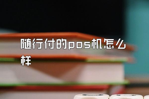 随行付的pos机怎么样
